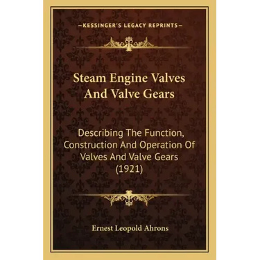 Steam Engine Valves And Valve Gears: Describing The Function, Construction And Operation Of Valves And Valve Gears (1921)