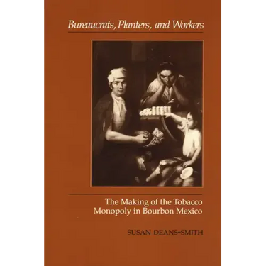 Bureaucrats, Planters, and Workers: The Making of the Tobacco Monopoly in Bourbon Mexico