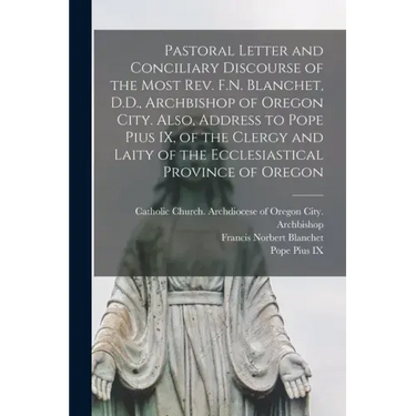 Pastoral Letter and Conciliary Discourse of the Most Rev. F.N. Blanchet, D.D., Archbishop of Oregon City. Also, Address to Pope Pius IX, of the Clergy