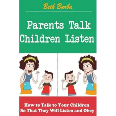 Parents Talk, Children Listen: How to Talk to Your Children So That They Will Listen and Obey