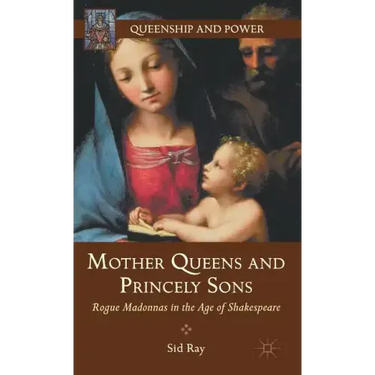 Mother Queens and Princely Sons: Rogue Madonnas in the Age of Shakespeare