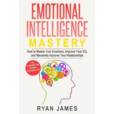 Emotional Intelligence: Mastery- How to Master Your Emotions, Improve Your Eq, and Massively Improve Your Relationships