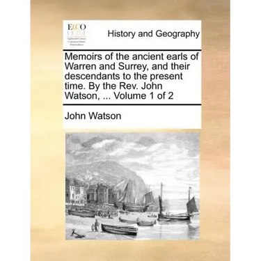 Memoirs of the Ancient Earls of Warren and Surrey, and Their Descendants to the Present Time. by the REV. John Watson, ... Volume 1 of 2