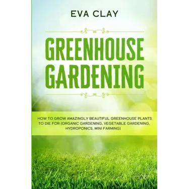 Greenhouse Gardening: How To Grow Amazingly Beautiful Greenhouse Plants To Die For (Organic Gardening, Vegetable Gardening, Hydroponics, Mini Farming)