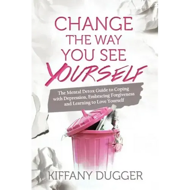 Change the Way You See Yourself: The Mental Detox Guide to Coping with Depression, Embracing Forgiveness and Learning to Love Yourself