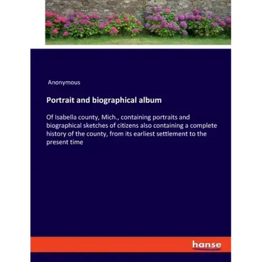 Portrait and biographical album: Of Isabella county, Mich., containing portraits and biographical sketches of citizens also containing a complete hist