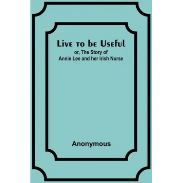 Live to be Useful: or, The Story of Annie Lee and her Irish Nurse