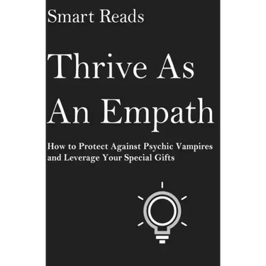Thrive As An Empath: How to Protect Against Psychic Vampires and Leverage Your Special Gifts