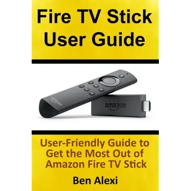 Fire TV Stick User Guide: User-Friendly Guide to Get the Most Out of Amazon Fire TV Stick