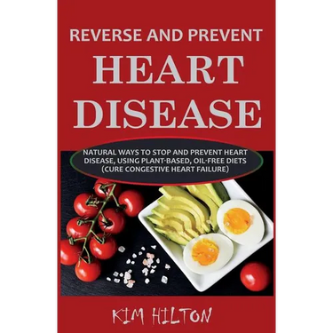 Reverse and Prevent Heart Disease: Natural Ways to Stop and Prevent Heart Disease, Using Plant-Based, Oil-Free Diets (Cure Congestive Heart Failure)