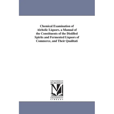 Chemical Examination of Alcholic Liquors. a Manual of the Constituents of the Distilled Spirits and Fermented Liquors of Commerce, and Their Qualitati