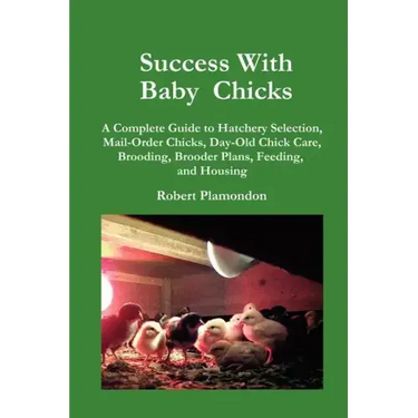 Success with Baby Chicks: A Complete Guide to Hatchery Selection, Mail-Order Chicks, Day-Old Chick Care, Brooding, Brooder Plans, Feeding, and Housing