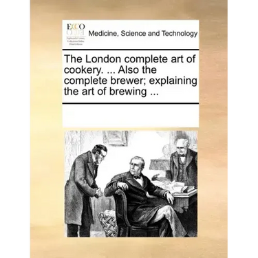 The London Complete Art of Cookery. ... Also the Complete Brewer; Explaining the Art of Brewing ...