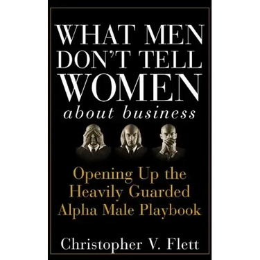 What Men Don't Tell Women about Business: Opening Up the Heavily Guarded Alpha Male Playbook