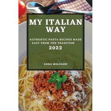 My Italian Way 2022: Authentic Pasta Recipes Made Easy from the Tradition