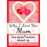 Why I Love You Mum: The Book I Wrote About Us Perfect for Kids Valentine's Day Gift, Birthdays, Christmas, Anniversaries, Mother's Day or