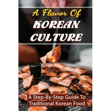 A Flavor Of Korean Culture: A Step-By-Step Guide To Traditional Korean Food