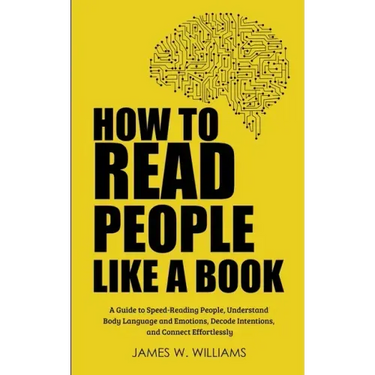 How to Read People Like a Book: A Guide to Speed-Reading People, Understand Body Language and Emotions, Decode Intentions, and Connect Effortlessly