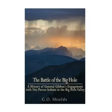 The Battle of the Big Hole: A History of General Gibbon's Engagement with Nez Percés Indians in the Big Hole Valley, Montana, August 9th, 1877