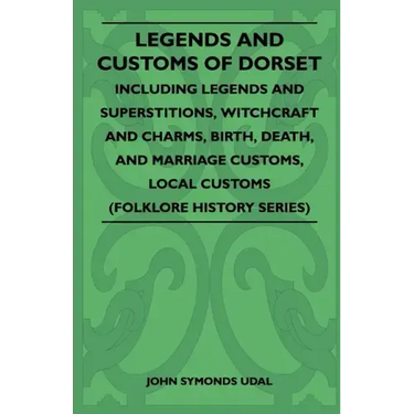 Legends and Customs of Dorset - Including Legends and Superstitions, Witchcraft and Charms, Birth, Death, Marriage Customs, and Local Customs (Folklor