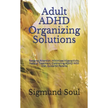 Adult ADHD Organizing Solutions: Restores Attention, Minimizes Hiperactivity, Natural Treatment, Controlling ADHD With Diet, Guide for Parents