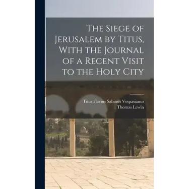 The Siege of Jerusalem by Titus, With the Journal of a Recent Visit to the Holy City