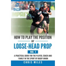 How to Play the Position of Loose-Head Prop (No. 1): A Practicl Guide for the Player, Coach and Family in the Sport of Rugby Union