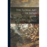 The Floral Art of Japan: Being a Second and Revised Edition of the Flowers of Japan and the Art of Floral Arrangement