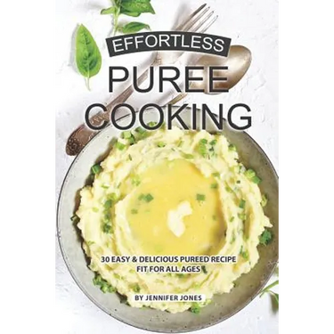 Effortless Puree Cooking: 30 Easy & Delicious Pureed Recipe Fit for all Ages