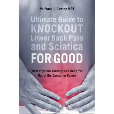 Ultimate Guide to Knockout Lower Back Pain and Sciatica for Good: (How Physical Therapy Can Keep You Out of the Operating Room)