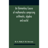 An Elementary Course Of Mathematics Comprising Arithmetic, Algebra And Euclid