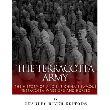 The Terracotta Army: The History of Ancient China's Famous Terracotta Warriors and Horses
