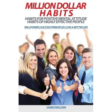 Million Dollar Habits: Habits for Positive Mental Attitude: Habits of Highly Effective People (WILLPOWER - SUCCESS PRINCIPLES - LIVE A BETTER
