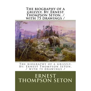 The biography of a grizzly. By: Ernest Thompson Seton. / with 75 drawings /