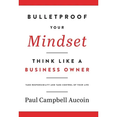 Bulletproof Your Mindset. Think Like a Business Owner.: Take Responsibility and Take Control of Your Life.