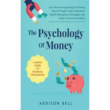 The Psychology Of Money - A Simple Guide To Financial Intelligence: Learn Reverse Psychology To Develop Ways Of Frugal Living, Understand Wealth Manag