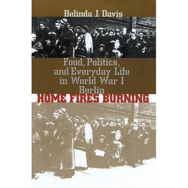 Home Fires Burning: Food, Politics, and Everyday Life in World War I Berlin