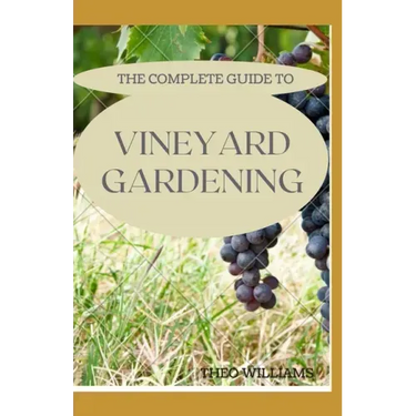 The Complete Guide to Vineyard Gardening: The Step by Step Guide To Starting A Vineyard