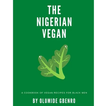 The Nigerian Vegan: A Cookbook Of Vegan Recipes For Black Men