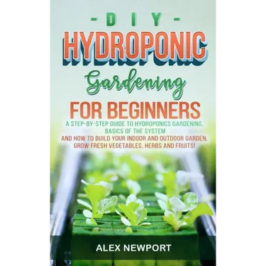 DIY Hydroponic Gardening for Beginners: A Step-By-Step Guide to Hydroponics Gardening, Basics of the System and How to Build Your Indoor and Outdoor G