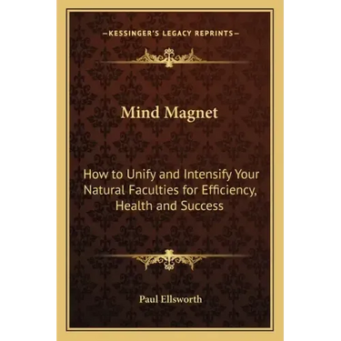 Mind Magnet: How to Unify and Intensify Your Natural Faculties for Efficiency, Health and Success