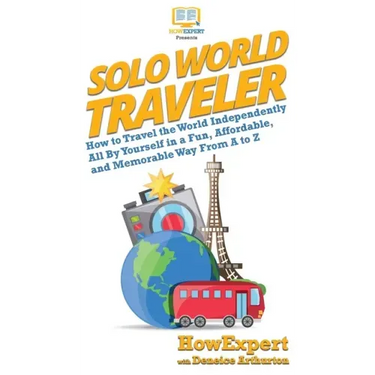 Solo World Traveler: How to Travel the World Independently All By Yourself in a Fun, Affordable, and Memorable Way From A to Z