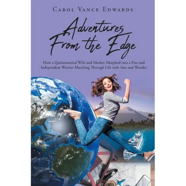 Adventures From the Edge: How a Quintessential Wife and Mother Morphed into a Free and Independent Warrior Marching Through Life with Awe and Wonder