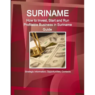 Suriname: How to Invest, Start and Run Profitable Business in Suriname Guide - Strategic Information, Opportunities, Contacts