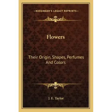 Flowers: Their Origin, Shapes, Perfumes and Colors