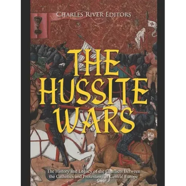The Hussite Wars: The History and Legacy of the Conflicts Between the Catholics and Protestants in Central Europe