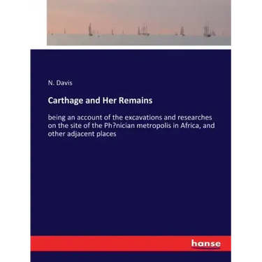 Carthage and Her Remains: being an account of the excavations and researches on the site of the Phoenician metropolis in Africa, and other adjacent pl