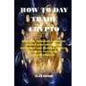How to Day Trade Crypto: How to Day Trade: Simple Beginners Friendly Strategies, Mindset Development, and Practical Examples to Buying and Sell