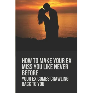 How To Make Your Ex Miss You Like Never Before: Your Ex Comes Crawling Back To You: Way To Make Your Boyfriend Come Back