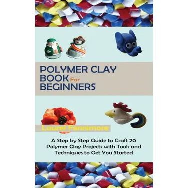 Polymer Clay Book for Beginners: A Step by Step Guide to Craft 20 Polymer Clay Projects with Tools and Techniques to Get You Started